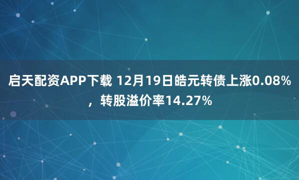 启天配资APP下载 12月19日皓元转债上涨0.08%，转股溢价率14.27%