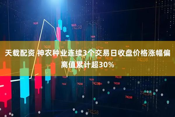 天载配资 神农种业连续3个交易日收盘价格涨幅偏离值累计超30%