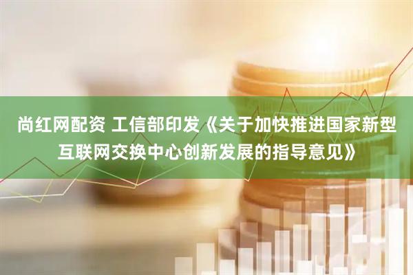 尚红网配资 工信部印发《关于加快推进国家新型互联网交换中心创新发展的指导意见》