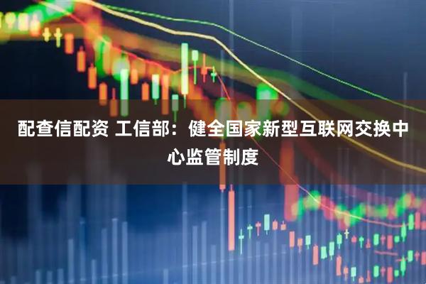 配查信配资 工信部：健全国家新型互联网交换中心监管制度