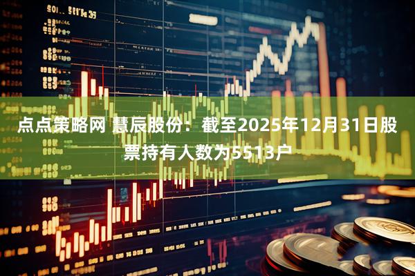 点点策略网 慧辰股份：截至2025年12月31日股票持有人数为5513户