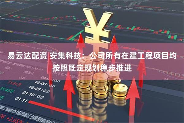 易云达配资 安集科技：公司所有在建工程项目均按照既定规划稳步推进