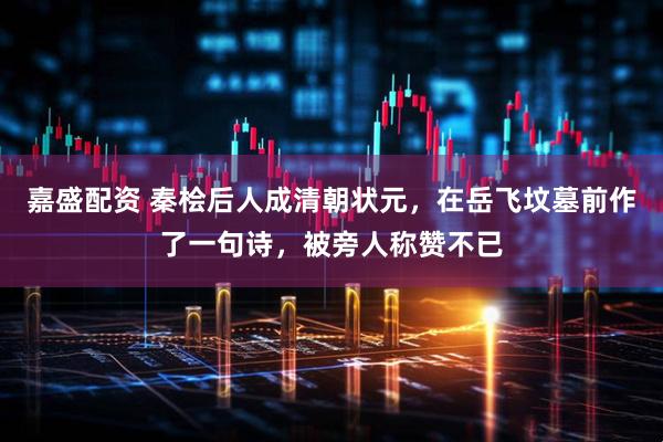 嘉盛配资 秦桧后人成清朝状元，在岳飞坟墓前作了一句诗，被旁人称赞不已