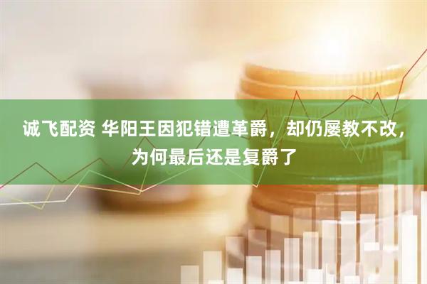 诚飞配资 华阳王因犯错遭革爵，却仍屡教不改，为何最后还是复爵了