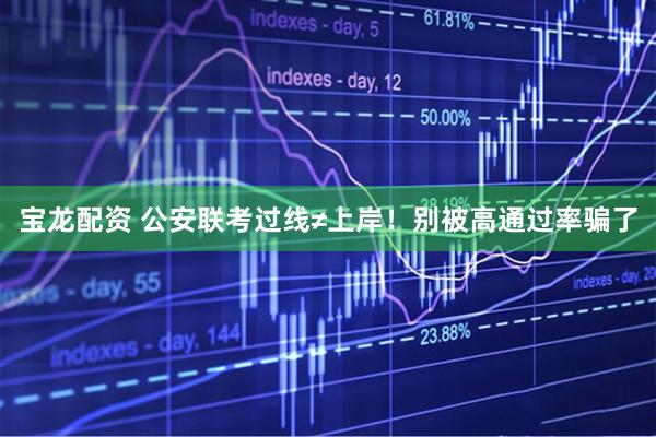宝龙配资 公安联考过线≠上岸！别被高通过率骗了