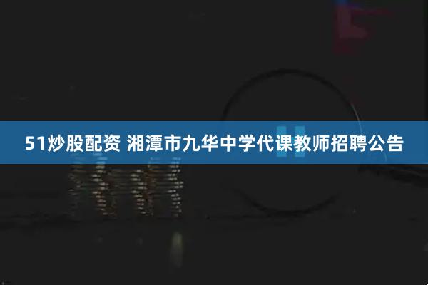 51炒股配资 湘潭市九华中学代课教师招聘公告
